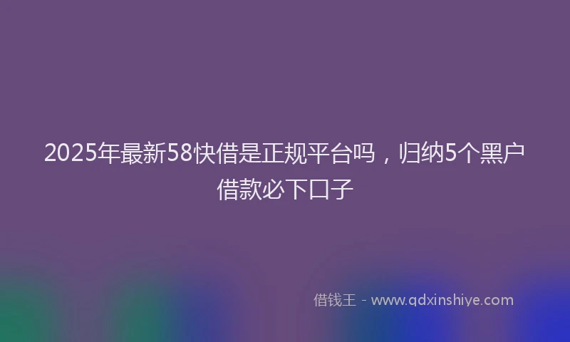 2025年最新58快借是正规平台吗，归纳5个黑户借款必下口子