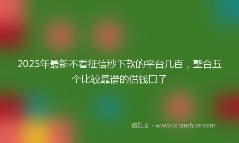 2025年最新不看征信秒下款的平台几百，整合五个比较靠谱的借钱口子