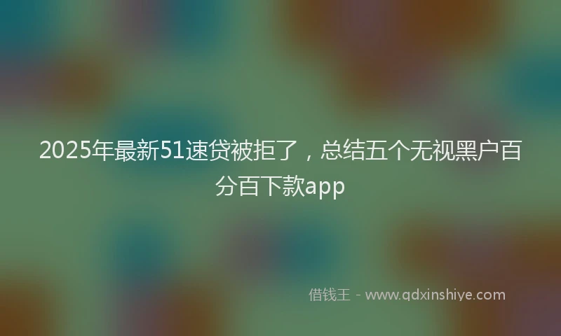 2025年最新51速贷被拒了，总结五个无视黑户百分百下款app
