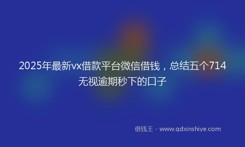 2025年最新vx借款平台微信借钱，总结五个714无视逾期秒下的口子