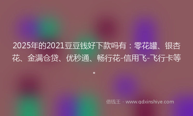 2025年的2021豆豆钱好下款吗有：零花罐、银杏花、金满仓贷、优秒通、畅行花-信用飞-飞行卡等。