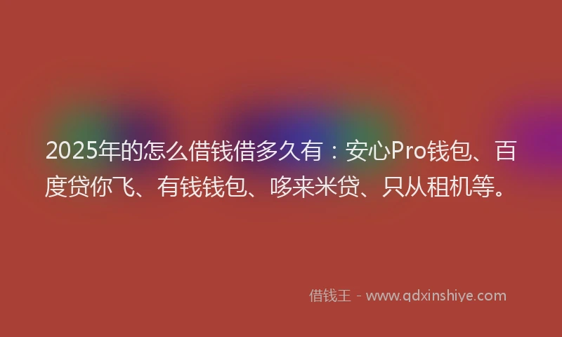 2025年的怎么借钱借多久有：安心Pro钱包、百度贷你飞、有钱钱包、哆来米贷、只从租机等。