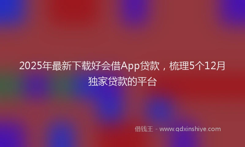 2025年最新下载好会借App贷款，梳理5个12月独家贷款的平台