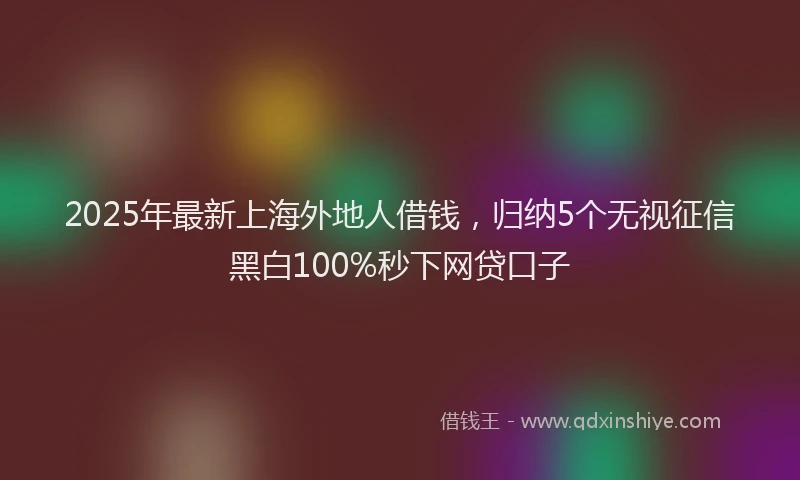 2025年最新上海外地人借钱，归纳5个无视征信黑白100%秒下网贷口子
