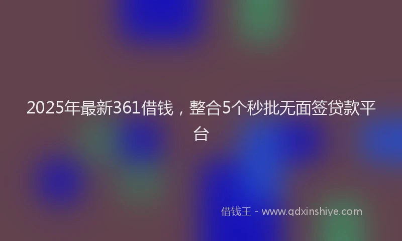 2025年最新361借钱，整合5个秒批无面签贷款平台