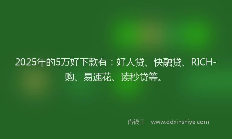 2025年的5万好下款有：好人贷、快融贷、RICH-购、易速花、读秒贷等。