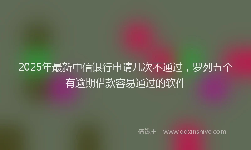 2025年最新中信银行申请几次不通过，罗列五个有逾期借款容易通过的软件