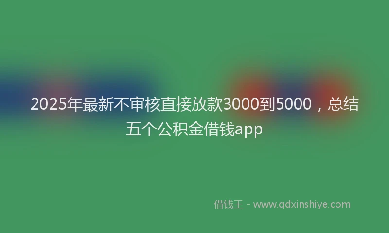 2025年最新不审核直接放款3000到5000，总结五个公积金借钱app