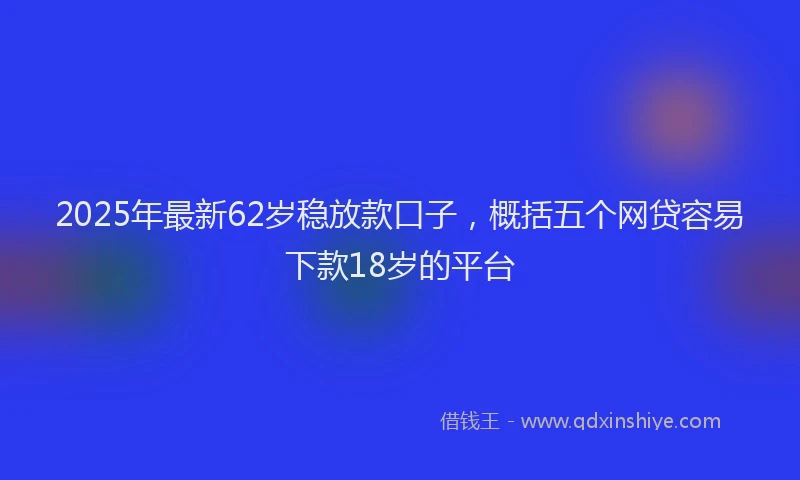 2025年最新62岁稳放款口子，概括五个网贷容易下款18岁的平台