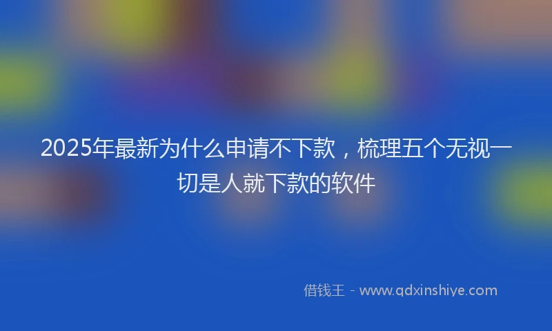 2025年最新为什么申请不下款，梳理五个无视一切是人就下款的软件