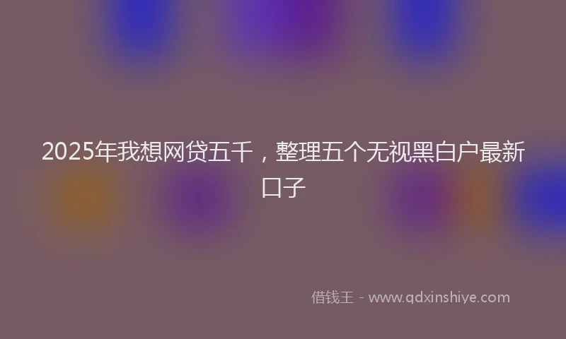 2025年我想网贷五千，整理五个无视黑白户最新口子