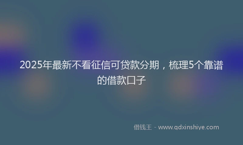 2025年最新不看征信可贷款分期，梳理5个靠谱的借款口子