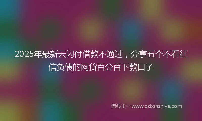 2025年最新云闪付借款不通过，分享五个不看征信负债的网贷百分百下款口子
