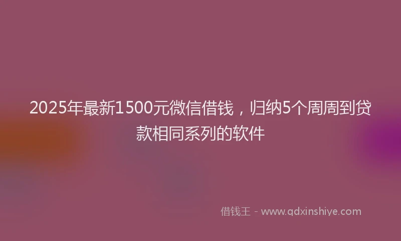 2025年最新1500元微信借钱，归纳5个周周到贷款相同系列的软件