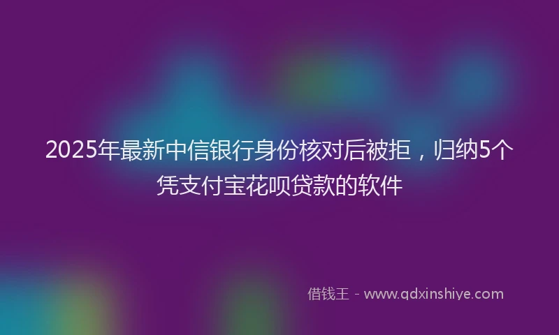 2025年最新中信银行身份核对后被拒，归纳5个凭支付宝花呗贷款的软件