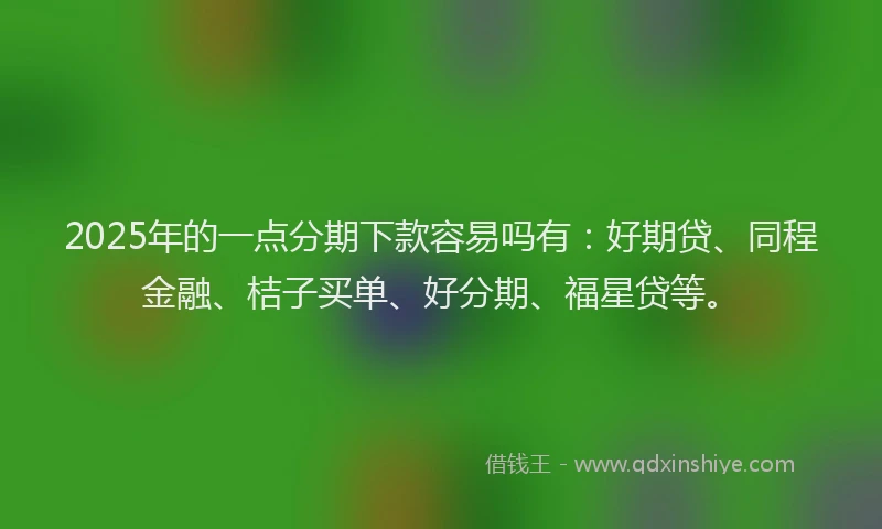 2025年的一点分期下款容易吗有：好期贷、同程金融、桔子买单、好分期、福星贷等。