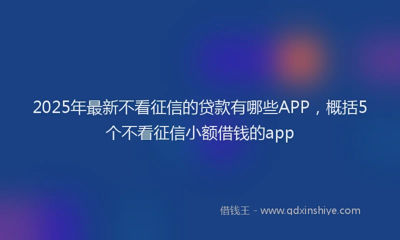 2025年最新不看征信的贷款有哪些APP，概括5个不看征信小额借钱的app