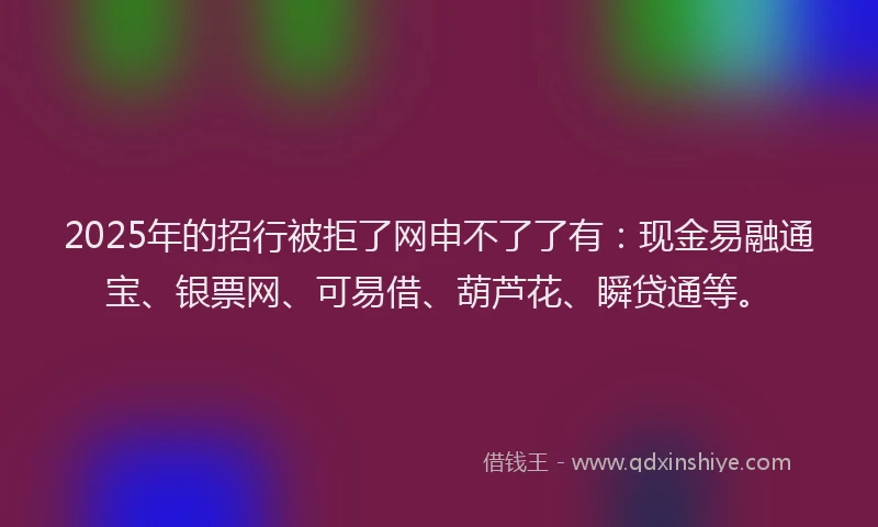 2025年的招行被拒了网申不了了有：现金易融通宝、银票网、可易借、葫芦花、瞬贷通等。