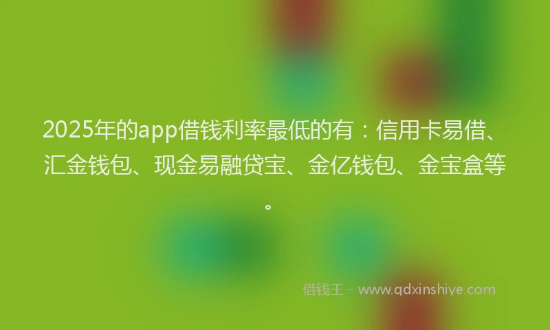 2025年的app借钱利率最低的有：信用卡易借、汇金钱包、现金易融贷宝、金亿钱包、金宝盒等。