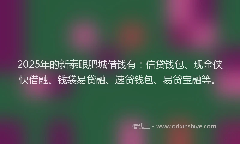 2025年的新泰跟肥城借钱有：信贷钱包、现金侠快借融、钱袋易贷融、速贷钱包、易贷宝融等。