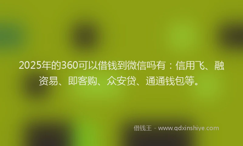 2025年的360可以借钱到微信吗有：信用飞、融资易、即客购、众安贷、通通钱包等。