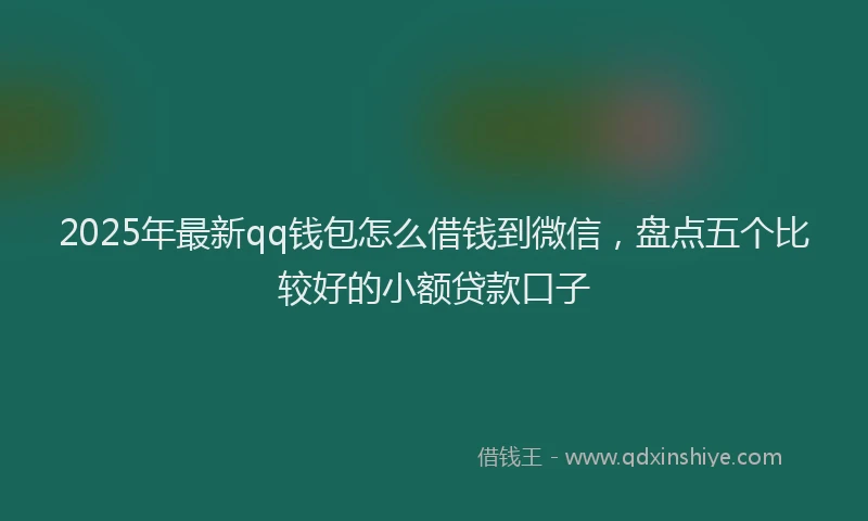 2025年最新qq钱包怎么借钱到微信，盘点五个比较好的小额贷款口子