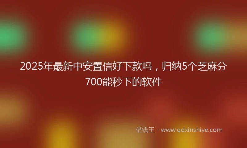 2025年最新中安置信好下款吗，归纳5个芝麻分700能秒下的软件