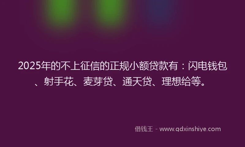 2025年的不上征信的正规小额贷款有：闪电钱包、射手花、麦芽贷、通天贷、理想给等。