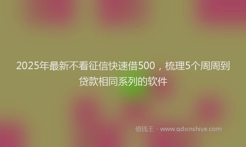 2025年最新不看征信快速借500，梳理5个周周到贷款相同系列的软件