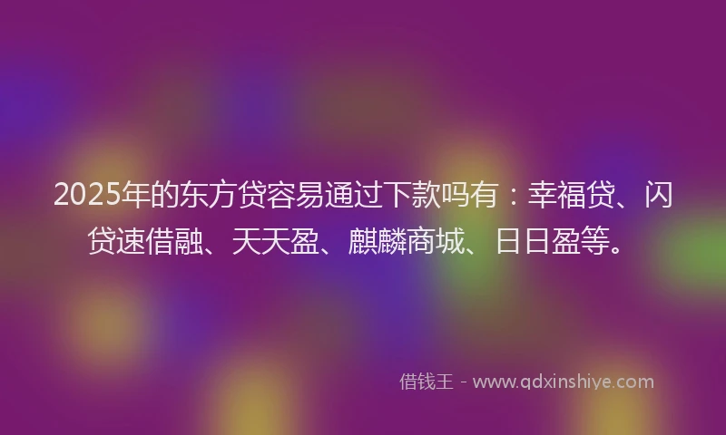 2025年的东方贷容易通过下款吗有：幸福贷、闪贷速借融、天天盈、麒麟商城、日日盈等。