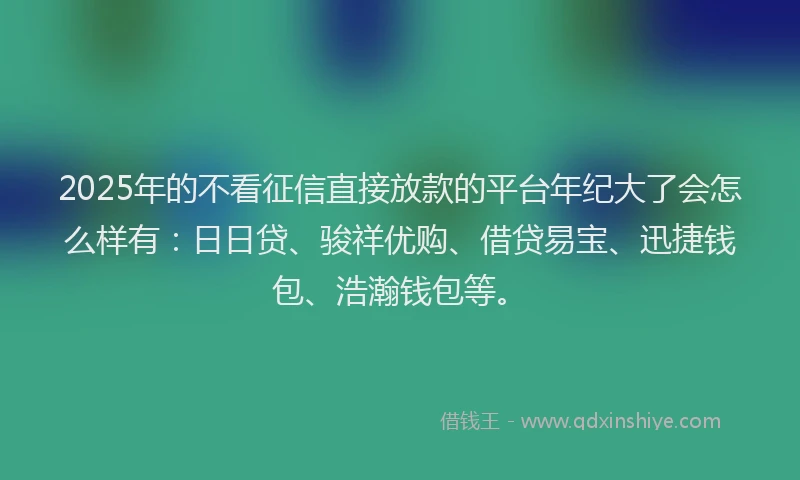 2025年的不看征信直接放款的平台年纪大了会怎么样有：日日贷、骏祥优购、借贷易宝、迅捷钱包、浩瀚钱包等。