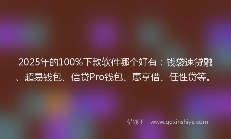2025年的100%下款软件哪个好有：钱袋速贷融、超易钱包、信贷Pro钱包、惠享借、任性贷等。