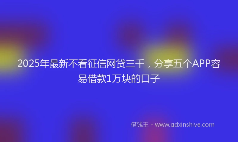 2025年最新不看征信网贷三千，分享五个APP容易借款1万块的口子