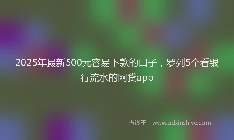 2025年最新500元容易下款的口子，罗列5个看银行流水的网贷app
