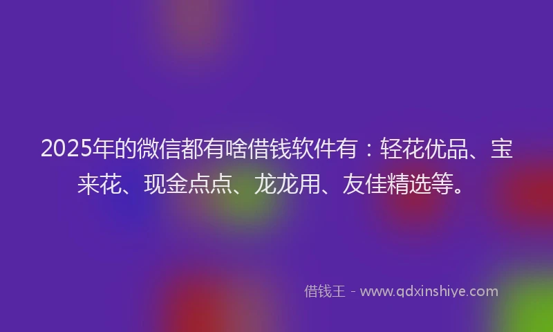 2025年的微信都有啥借钱软件有：轻花优品、宝来花、现金点点、龙龙用、友佳精选等。
