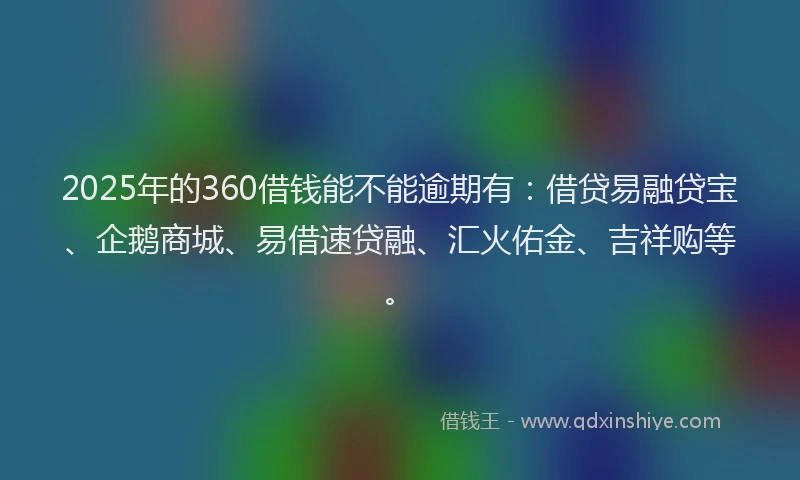 2025年的360借钱能不能逾期有：借贷易融贷宝、企鹅商城、易借速贷融、汇火佑金、吉祥购等。