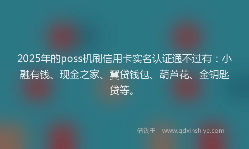 2025年的poss机刷信用卡实名认证通不过有：小融有钱、现金之家、翼贷钱包、葫芦花、金钥匙贷等。