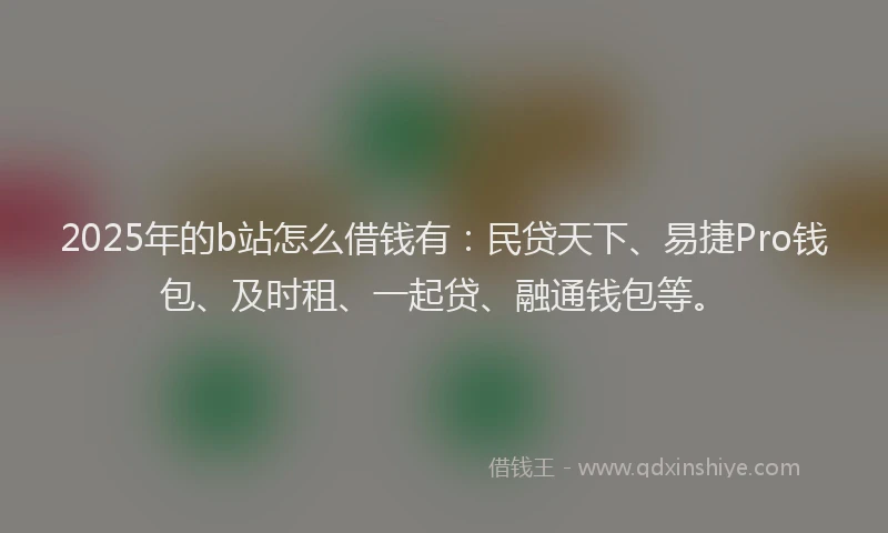 2025年的b站怎么借钱有：民贷天下、易捷Pro钱包、及时租、一起贷、融通钱包等。