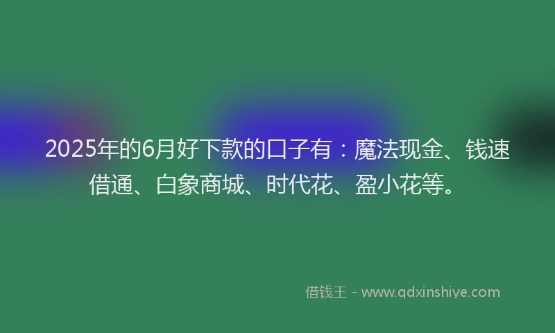 2025年的6月好下款的口子有：魔法现金、钱速借通、白象商城、时代花、盈小花等。