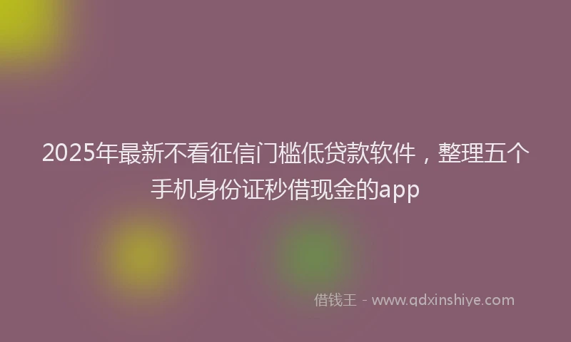 2025年最新不看征信门槛低贷款软件，整理五个手机身份证秒借现金的app