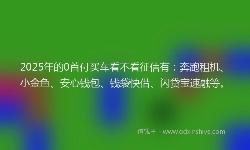 2025年的0首付买车看不看征信有：奔跑租机、小金鱼、安心钱包、钱袋快借、闪贷宝速融等。
