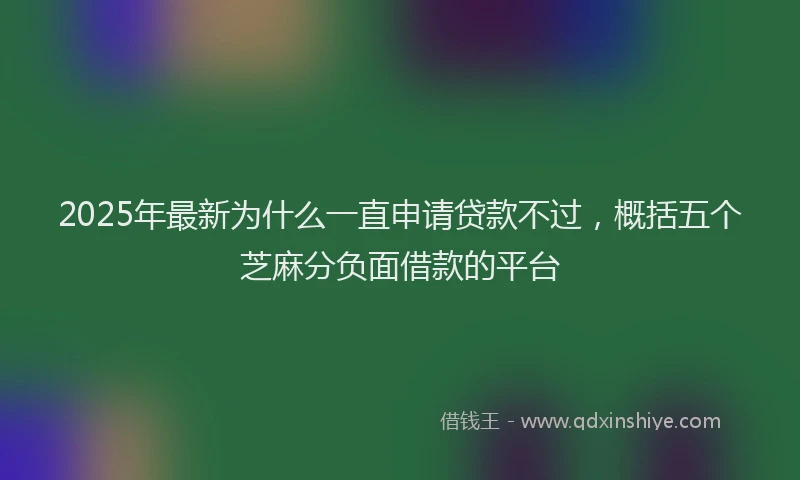 2025年最新为什么一直申请贷款不过，概括五个芝麻分负面借款的平台
