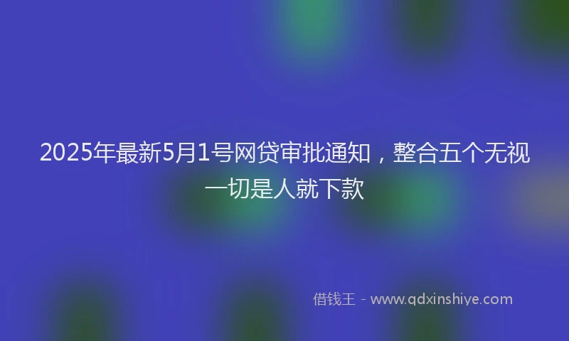 2025年最新5月1号网贷审批通知，整合五个无视一切是人就下款