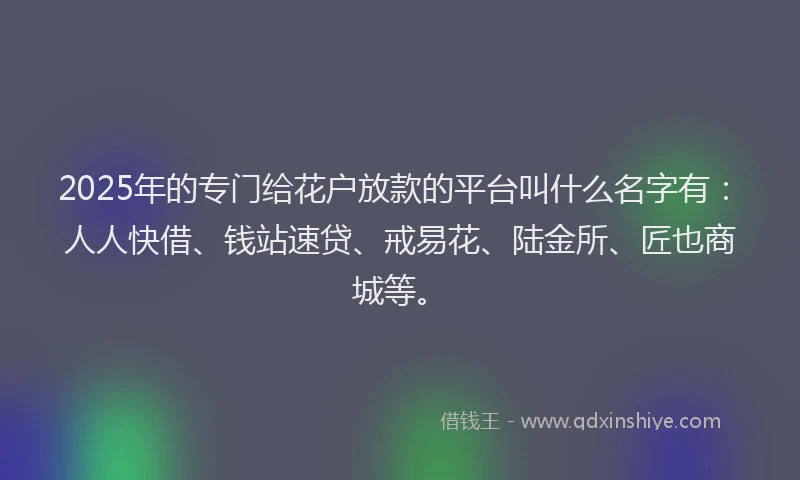 2025年的专门给花户放款的平台叫什么名字有：人人快借、钱站速贷、戒易花、陆金所、匠也商城等。