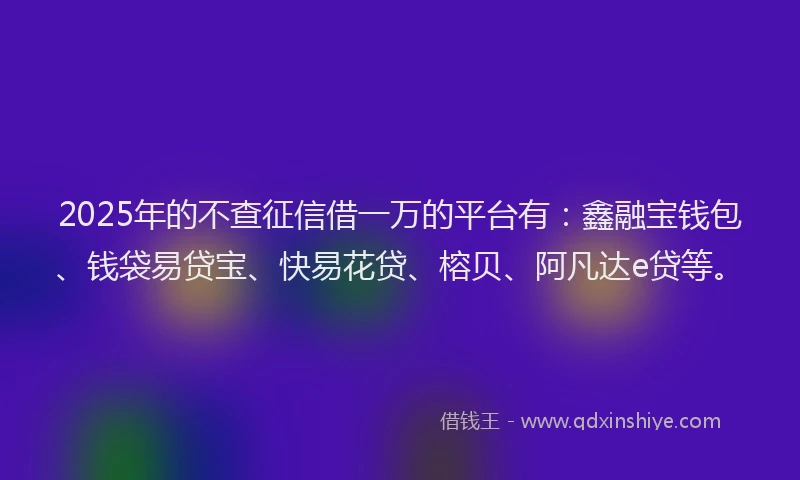 2025年的不查征信借一万的平台有：鑫融宝钱包、钱袋易贷宝、快易花贷、榕贝、阿凡达e贷等。