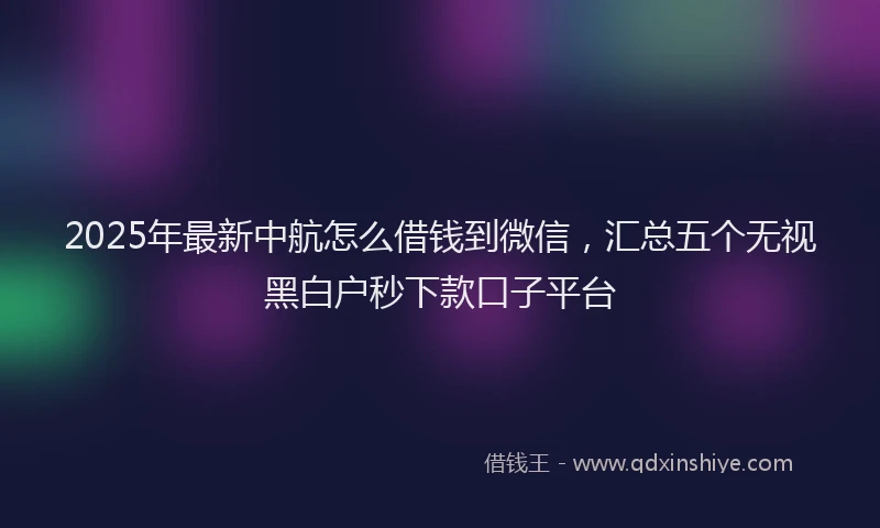 2025年最新中航怎么借钱到微信，汇总五个无视黑白户秒下款口子平台