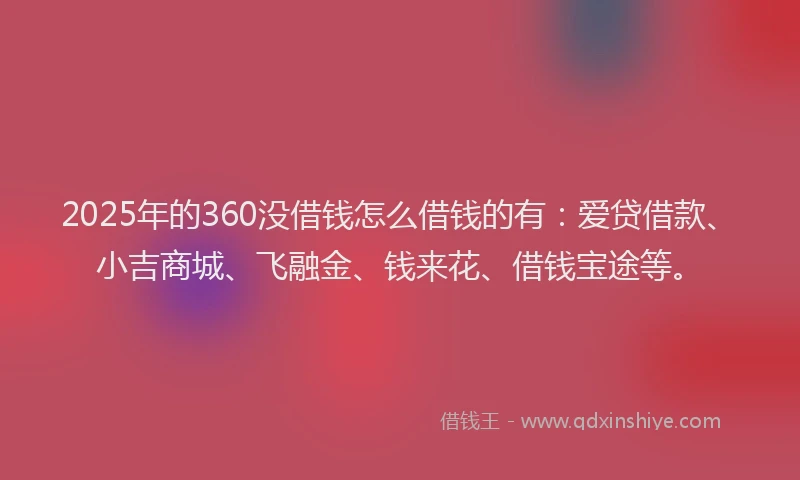 2025年的360没借钱怎么借钱的有：爱贷借款、小吉商城、飞融金、钱来花、借钱宝途等。