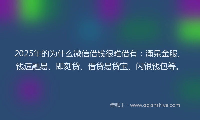 2025年的为什么微信借钱很难借有：涌泉金服、钱速融易、即刻贷、借贷易贷宝、闪银钱包等。