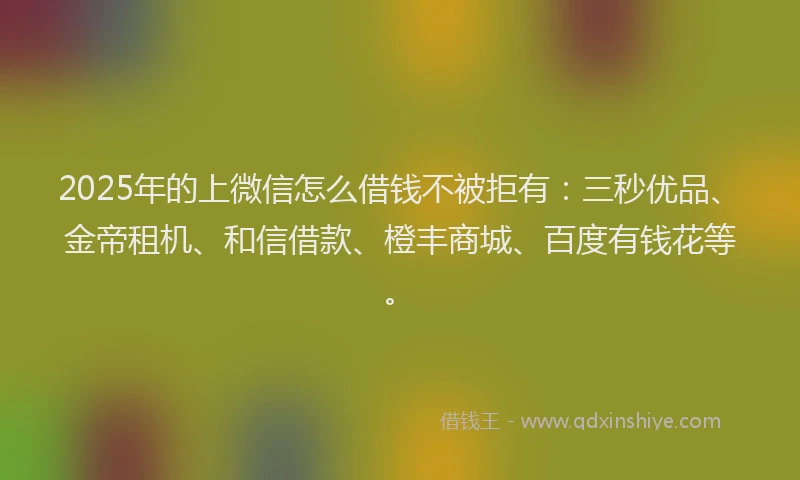 2025年的上微信怎么借钱不被拒有：三秒优品、金帝租机、和信借款、橙丰商城、百度有钱花等。