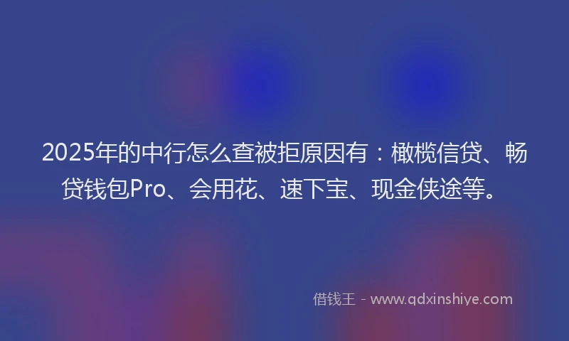 2025年的中行怎么查被拒原因有：橄榄信贷、畅贷钱包Pro、会用花、速下宝、现金侠途等。